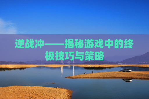逆战冲——揭秘游戏中的终极技巧与策略 逆战冲——揭秘游戏中的终极技巧与策略