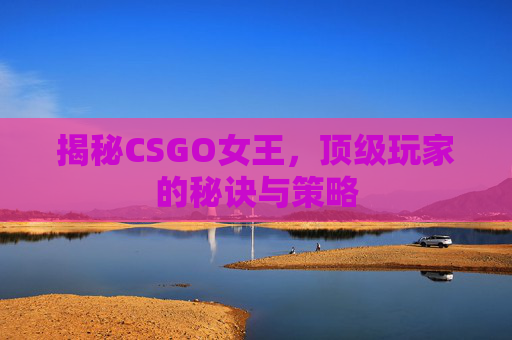 揭秘CSGO女王,顶级玩家的秘诀与策略 揭秘CSGO女王,顶级玩家的秘诀与策略