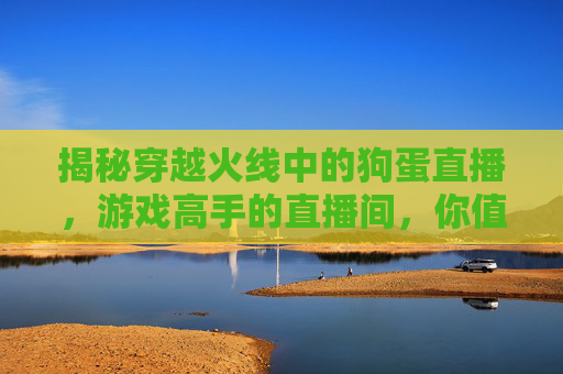 揭秘穿越火线中的狗蛋直播,游戏高手的直播间,你值得一看! 揭秘穿越火线中的狗蛋直播,游戏高手的直播间,你值得一看!