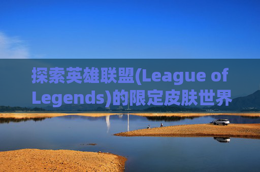 探索英雄联盟(League of Legends)的限定皮肤世界 探索英雄联盟(League of Legends)的限定皮肤世界