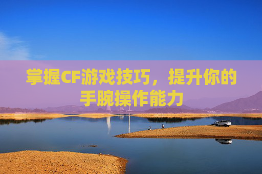 掌握CF游戏技巧,提升你的手腕操作能力 掌握CF游戏技巧,提升你的手腕操作能力