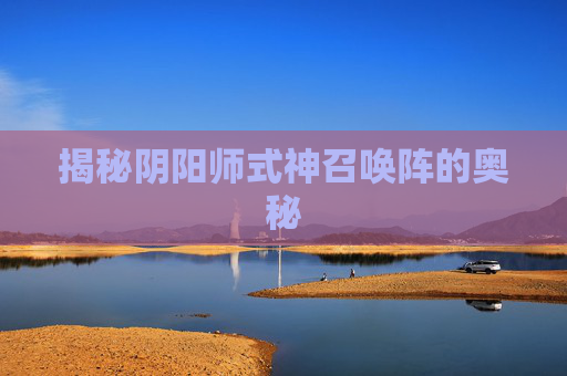 揭秘阴阳师式神召唤阵的奥秘 揭秘阴阳师式神召唤阵的奥秘