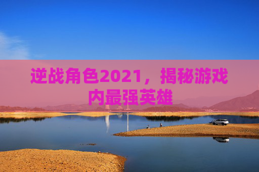 逆战角色2021,揭秘游戏内最强英雄 逆战角色2021,揭秘游戏内最强英雄