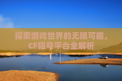 探索游戏世界的无限可能,CF租号平台全解析 探索游戏世界的无限可能,CF租号平台全解析