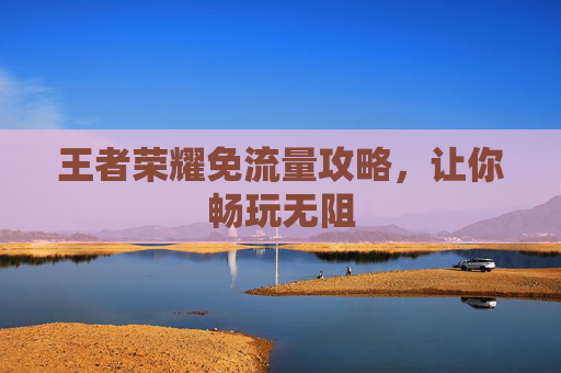 王者荣耀免流量攻略,让你畅玩无阻 王者荣耀免流量攻略,让你畅玩无阻