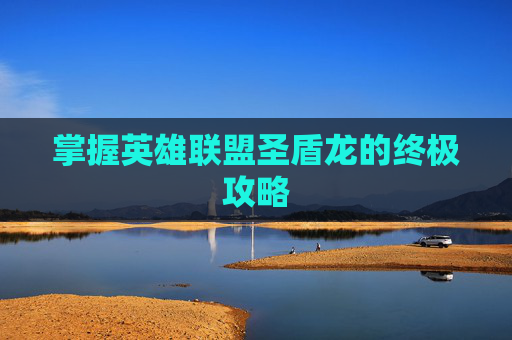 掌握英雄联盟圣盾龙的终极攻略 掌握英雄联盟圣盾龙的终极攻略