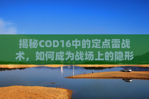 揭秘COD16中的定点雷战术,如何成为战场上的隐形杀手 揭秘COD16中的定点雷战术,如何成为战场上的隐形杀手