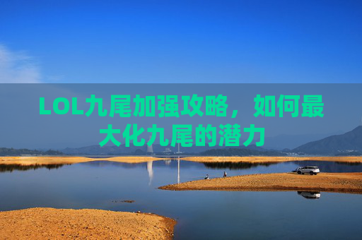 LOL九尾加强攻略,如何最大化九尾的潜力 LOL九尾加强攻略,如何最大化九尾的潜力