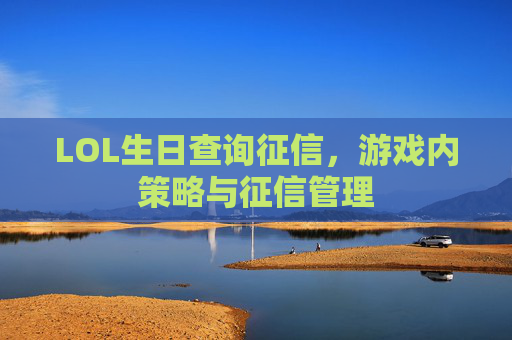 LOL生日查询征信,游戏内策略与征信管理 LOL生日查询征信,游戏内策略与征信管理