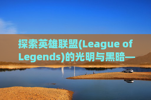 探索英雄联盟(League of Legends)的光明与黑暗——策略与技巧揭秘 探索英雄联盟(League of Legends)的光明与黑暗——策略与技巧揭秘