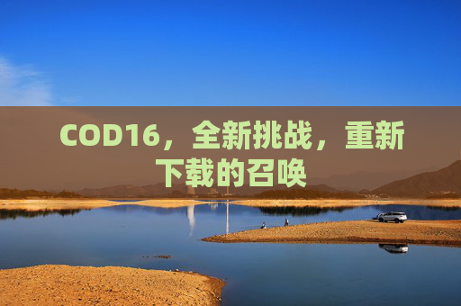 COD16,全新挑战,重新下载的召唤 COD16,全新挑战,重新下载的召唤