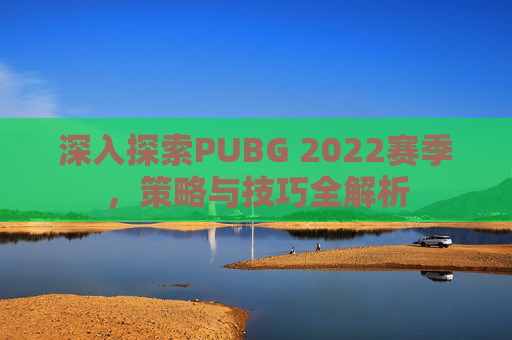 深入探索PUBG 2022赛季,策略与技巧全解析 深入探索PUBG 2022赛季,策略与技巧全解析