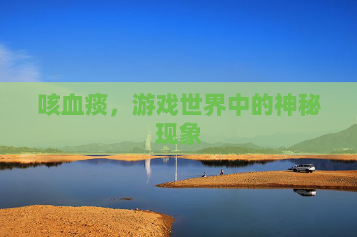 咳血痰,游戏世界中的神秘现象 咳血痰,游戏世界中的神秘现象