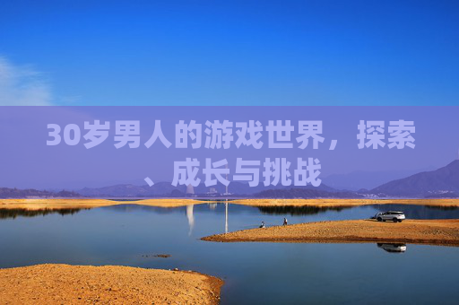 30岁男人的游戏世界,探索、成长与挑战 30岁男人的游戏世界,探索、成长与挑战