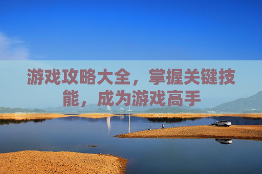 游戏攻略大全,掌握关键技能,成为游戏高手 游戏攻略大全,掌握关键技能,成为游戏高手