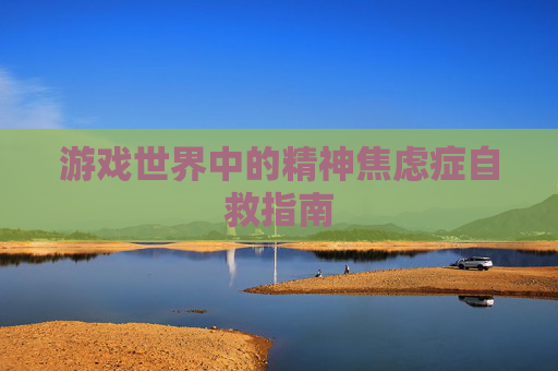 游戏世界中的精神焦虑症自救指南 游戏世界中的精神焦虑症自救指南
