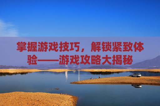 掌握游戏技巧,解锁紧致体验——游戏攻略大揭秘 掌握游戏技巧,解锁紧致体验——游戏攻略大揭秘