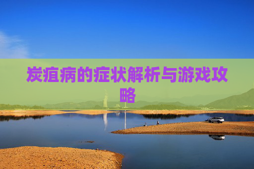 炭疽病的症状解析与游戏攻略 炭疽病的症状解析与游戏攻略