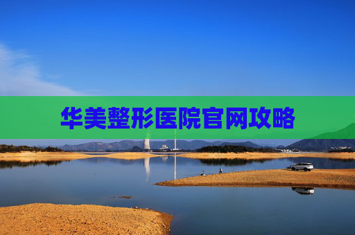 华美整形医院官网攻略 华美整形医院官网攻略