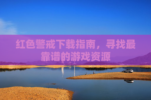 红色警戒下载指南,寻找最靠谱的游戏资源 红色警戒下载指南,寻找最靠谱的游戏资源