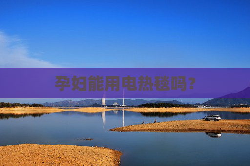 孕妇能用电热毯吗? 孕妇能用电热毯吗?