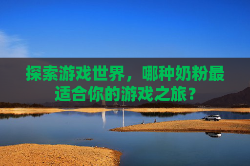 探索游戏世界,哪种奶粉最适合你的游戏之旅? 探索游戏世界,哪种奶粉最适合你的游戏之旅?