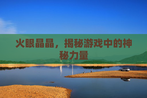 火眼晶晶,揭秘游戏中的神秘力量 火眼晶晶,揭秘游戏中的神秘力量