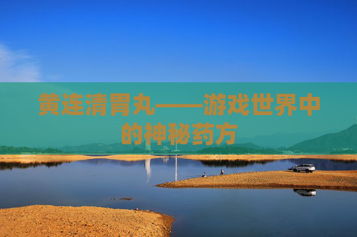 黄连清胃丸——游戏世界中的神秘药方 黄连清胃丸——游戏世界中的神秘药方