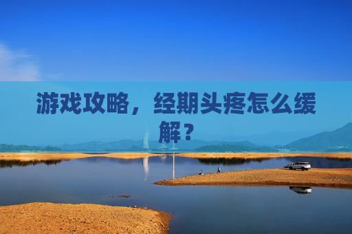 游戏攻略,经期头疼怎么缓解? 游戏攻略,经期头疼怎么缓解?