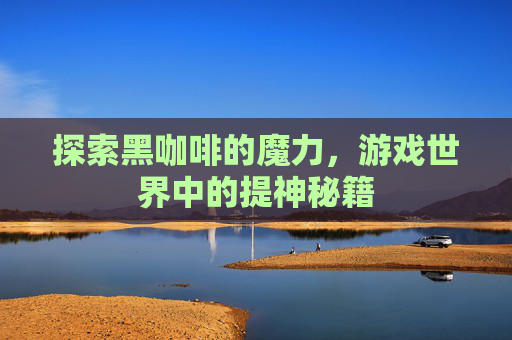 探索黑咖啡的魔力,游戏世界中的提神秘籍 探索黑咖啡的魔力,游戏世界中的提神秘籍