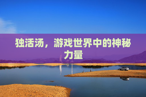 独活汤,游戏世界中的神秘力量 独活汤,游戏世界中的神秘力量