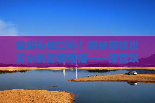 食道疼胸口疼?揭秘游戏世界中的隐藏疼痛——深度攻略与技巧解析 食道疼胸口疼?揭秘游戏世界中的隐藏疼痛——深度攻略与技巧解析