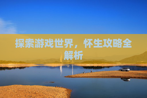 探索游戏世界,怀生攻略全解析 探索游戏世界,怀生攻略全解析