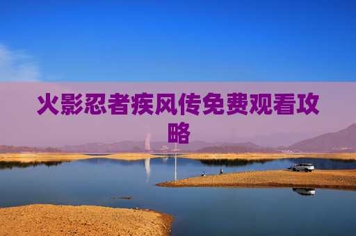 火影忍者疾风传免费观看攻略 火影忍者疾风传免费观看攻略