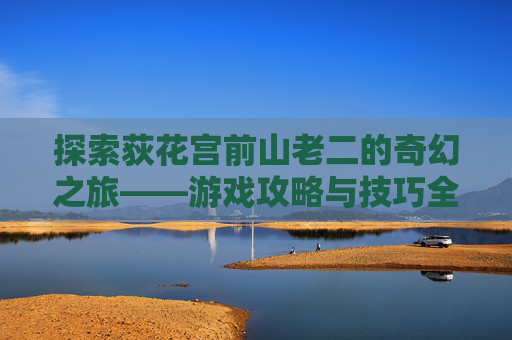 探索荻花宫前山老二的奇幻之旅——游戏攻略与技巧全解析 探索荻花宫前山老二的奇幻之旅——游戏攻略与技巧全解析