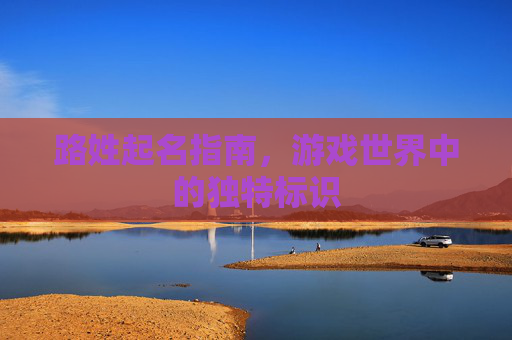 路姓起名指南,游戏世界中的独特标识 路姓起名指南,游戏世界中的独特标识