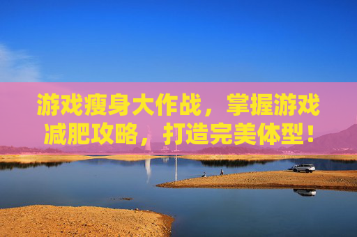 游戏瘦身大作战,掌握游戏减肥攻略,打造完美体型! 游戏瘦身大作战,掌握游戏减肥攻略,打造完美体型!
