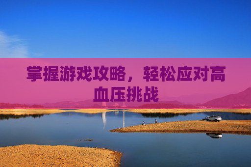 掌握游戏攻略,轻松应对高血压挑战 掌握游戏攻略,轻松应对高血压挑战