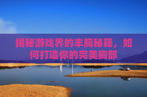 揭秘游戏界的丰胸秘籍,如何打造你的完美胸部 揭秘游戏界的丰胸秘籍,如何打造你的完美胸部