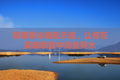 掌握寒冰辅助天赋,让你在英雄联盟中如鱼得水 掌握寒冰辅助天赋,让你在英雄联盟中如鱼得水