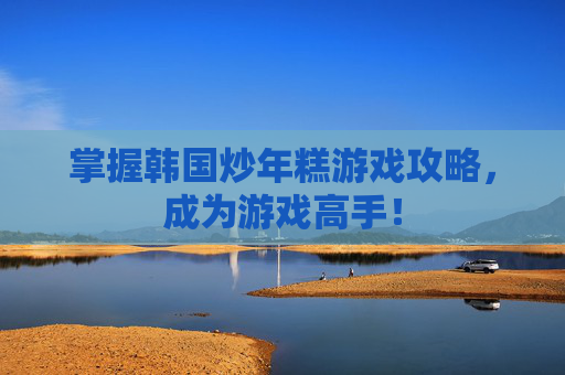 掌握韩国炒年糕游戏攻略,成为游戏高手! 掌握韩国炒年糕游戏攻略,成为游戏高手!