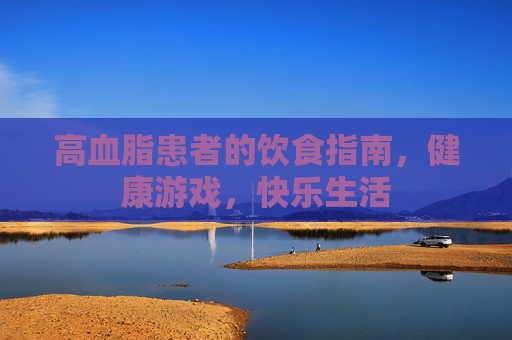 高血脂患者的饮食指南,健康游戏,快乐生活 高血脂患者的饮食指南,健康游戏,快乐生活