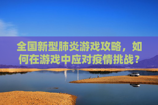 全国新型肺炎游戏攻略,如何在游戏中应对疫情挑战? 全国新型肺炎游戏攻略,如何在游戏中应对疫情挑战?
