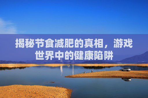 揭秘节食减肥的真相,游戏世界中的健康陷阱 揭秘节食减肥的真相,游戏世界中的健康陷阱