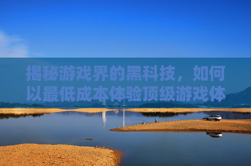 揭秘游戏界的黑科技,如何以最低成本体验顶级游戏体验? 揭秘游戏界的黑科技,如何以最低成本体验顶级游戏体验?