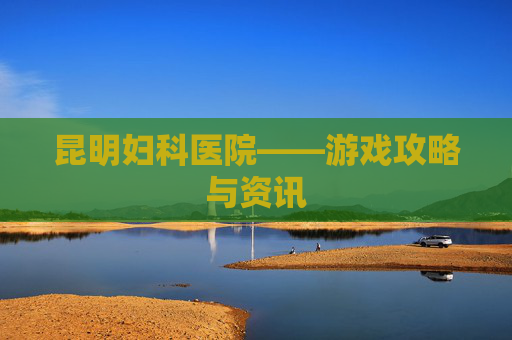 昆明妇科医院——游戏攻略与资讯 昆明妇科医院——游戏攻略与资讯