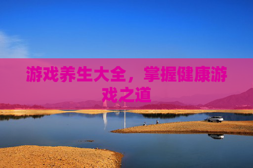 游戏养生大全,掌握健康游戏之道 游戏养生大全,掌握健康游戏之道