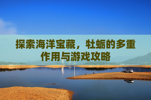 探索海洋宝藏,牡蛎的多重作用与游戏攻略 探索海洋宝藏,牡蛎的多重作用与游戏攻略
