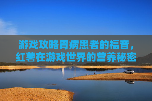 游戏攻略胃病患者的福音,红薯在游戏世界的营养秘密 游戏攻略胃病患者的福音,红薯在游戏世界的营养秘密