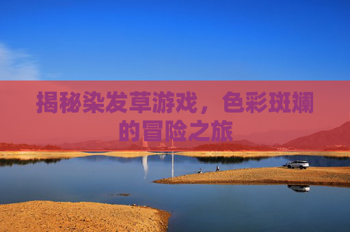 揭秘染发草游戏,色彩斑斓的冒险之旅 揭秘染发草游戏,色彩斑斓的冒险之旅